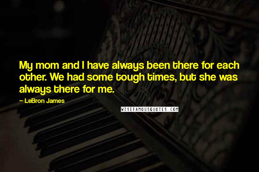 LeBron James Quotes: My mom and I have always been there for each other. We had some tough times, but she was always there for me.
