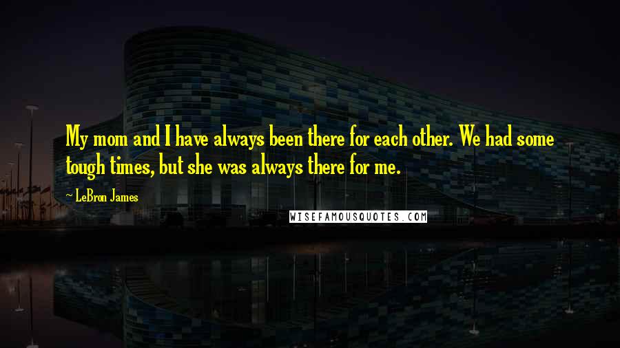 LeBron James Quotes: My mom and I have always been there for each other. We had some tough times, but she was always there for me.