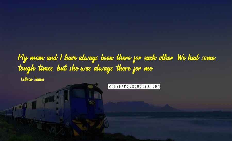 LeBron James Quotes: My mom and I have always been there for each other. We had some tough times, but she was always there for me.