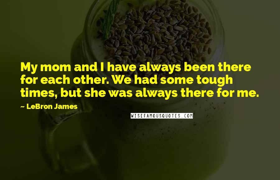 LeBron James Quotes: My mom and I have always been there for each other. We had some tough times, but she was always there for me.