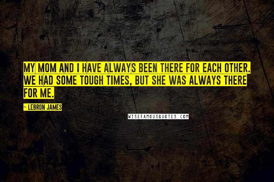 LeBron James Quotes: My mom and I have always been there for each other. We had some tough times, but she was always there for me.