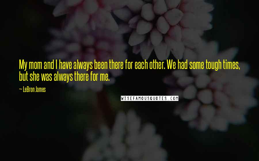 LeBron James Quotes: My mom and I have always been there for each other. We had some tough times, but she was always there for me.