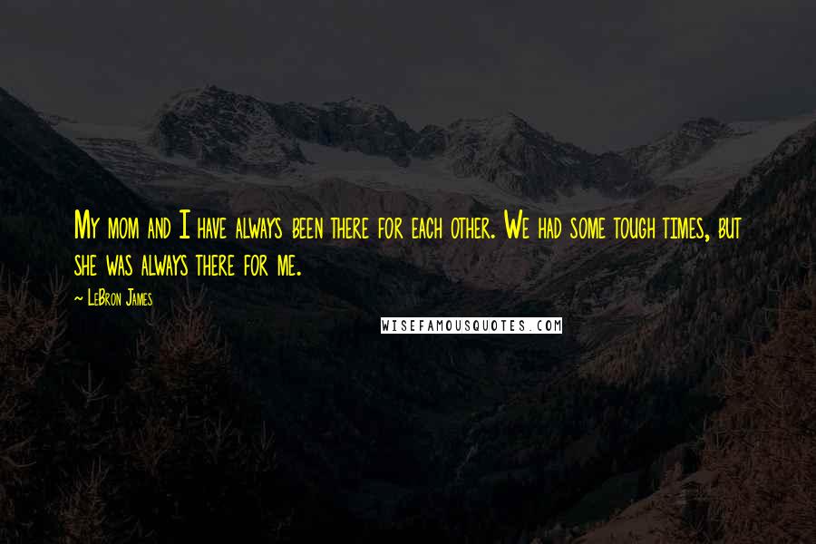 LeBron James Quotes: My mom and I have always been there for each other. We had some tough times, but she was always there for me.
