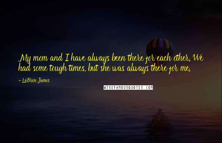 LeBron James Quotes: My mom and I have always been there for each other. We had some tough times, but she was always there for me.