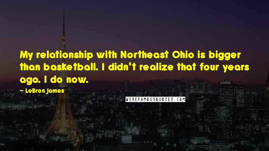 LeBron James Quotes: My relationship with Northeast Ohio is bigger than basketball. I didn't realize that four years ago. I do now.