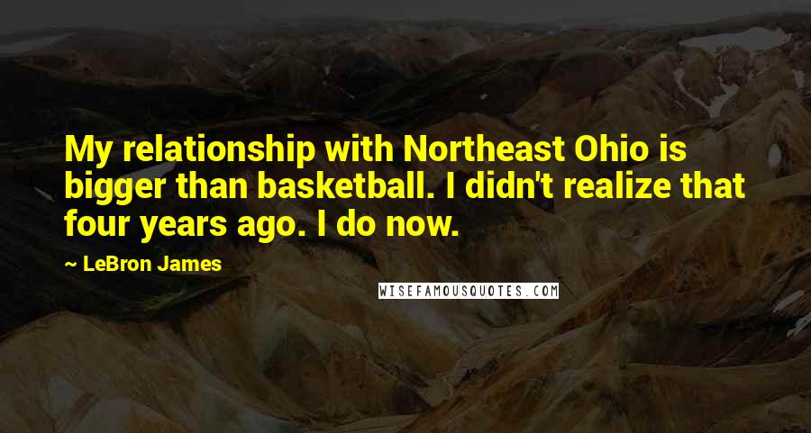 LeBron James Quotes: My relationship with Northeast Ohio is bigger than basketball. I didn't realize that four years ago. I do now.