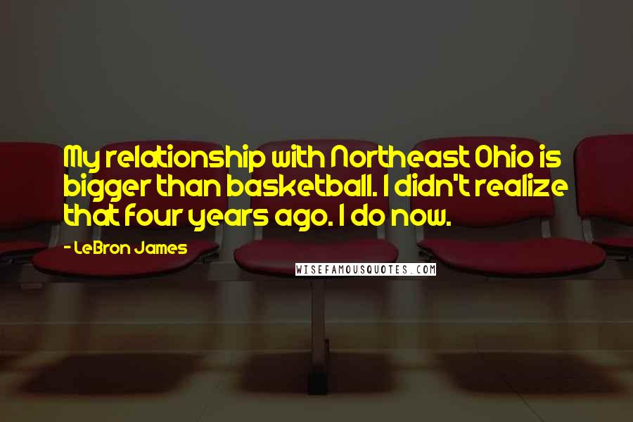 LeBron James Quotes: My relationship with Northeast Ohio is bigger than basketball. I didn't realize that four years ago. I do now.