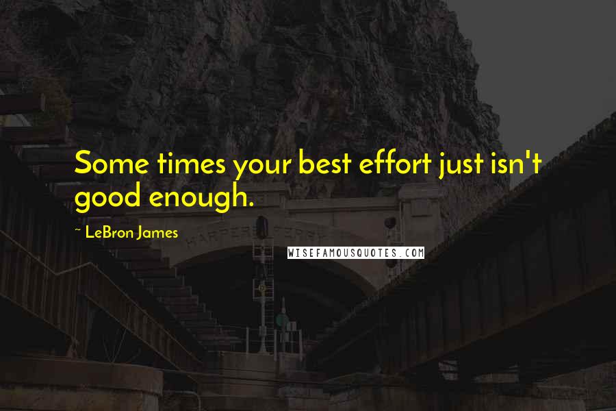 LeBron James Quotes: Some times your best effort just isn't good enough.