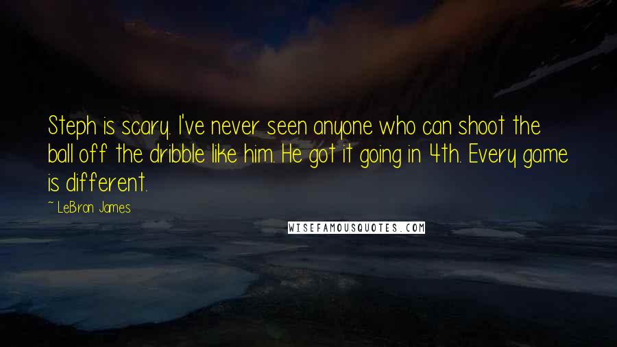 LeBron James Quotes: Steph is scary. I've never seen anyone who can shoot the ball off the dribble like him. He got it going in 4th. Every game is different.