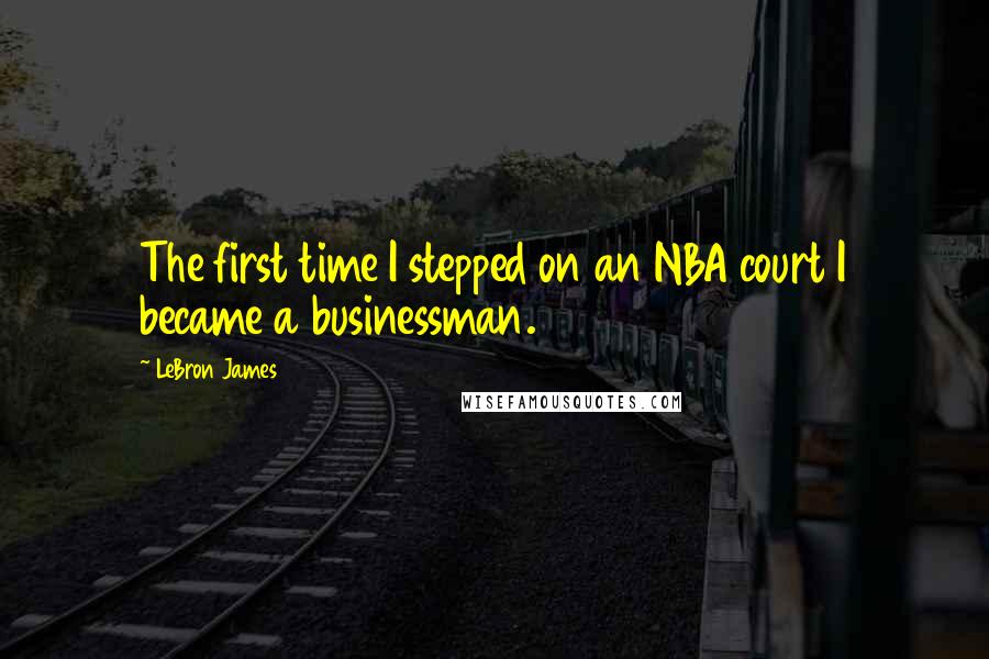 LeBron James Quotes: The first time I stepped on an NBA court I became a businessman.