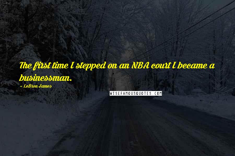 LeBron James Quotes: The first time I stepped on an NBA court I became a businessman.