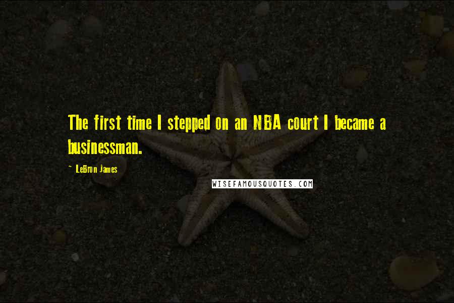 LeBron James Quotes: The first time I stepped on an NBA court I became a businessman.