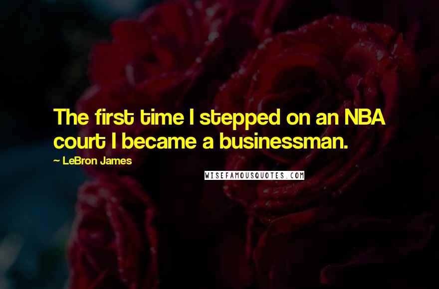 LeBron James Quotes: The first time I stepped on an NBA court I became a businessman.