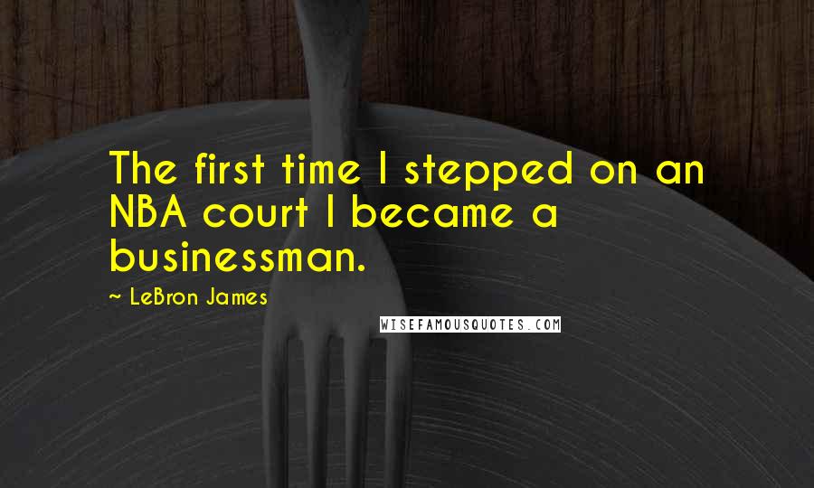 LeBron James Quotes: The first time I stepped on an NBA court I became a businessman.