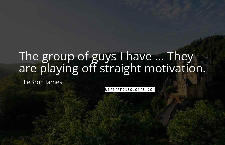 LeBron James Quotes: The group of guys I have ... They are playing off straight motivation.