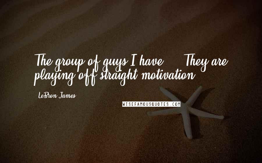 LeBron James Quotes: The group of guys I have ... They are playing off straight motivation.
