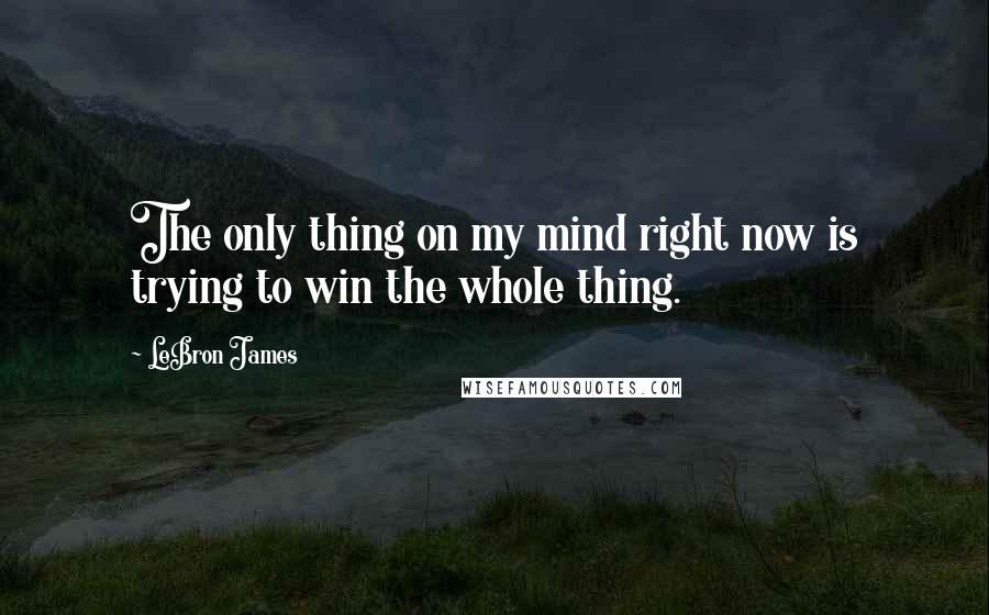 LeBron James Quotes: The only thing on my mind right now is trying to win the whole thing.