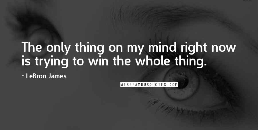 LeBron James Quotes: The only thing on my mind right now is trying to win the whole thing.