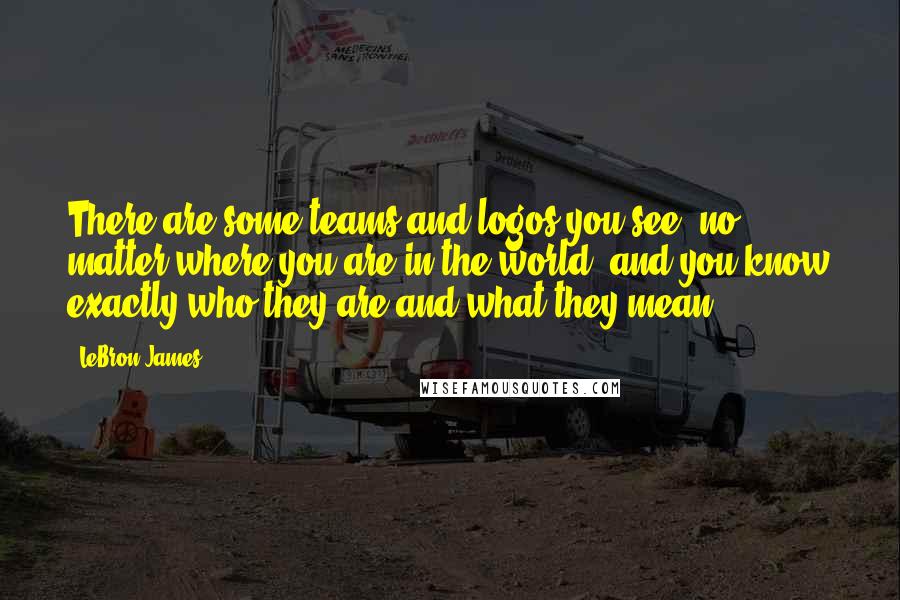 LeBron James Quotes: There are some teams and logos you see, no matter where you are in the world, and you know exactly who they are and what they mean.