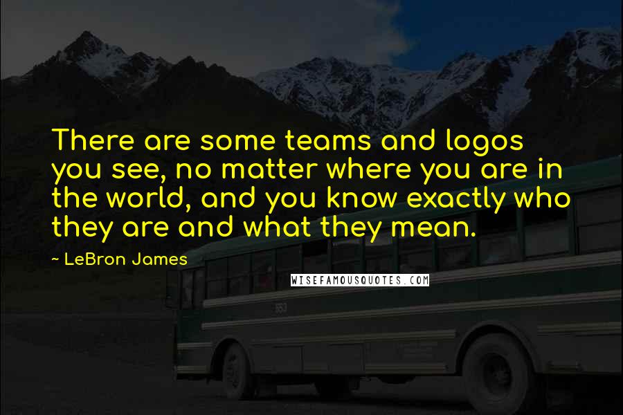 LeBron James Quotes: There are some teams and logos you see, no matter where you are in the world, and you know exactly who they are and what they mean.