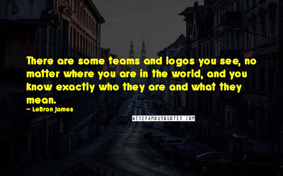 LeBron James Quotes: There are some teams and logos you see, no matter where you are in the world, and you know exactly who they are and what they mean.