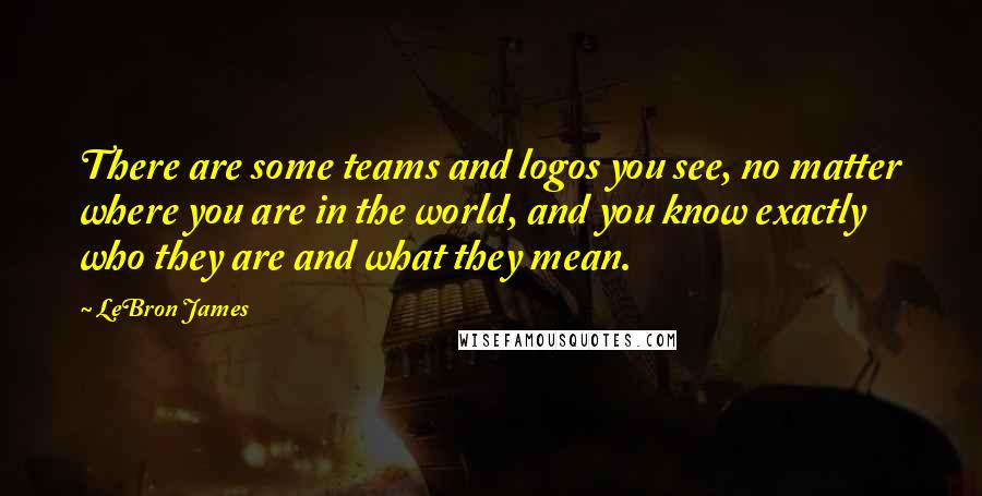LeBron James Quotes: There are some teams and logos you see, no matter where you are in the world, and you know exactly who they are and what they mean.