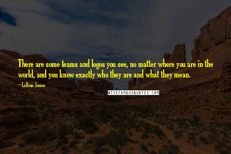 LeBron James Quotes: There are some teams and logos you see, no matter where you are in the world, and you know exactly who they are and what they mean.