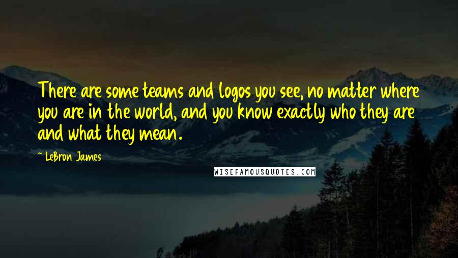 LeBron James Quotes: There are some teams and logos you see, no matter where you are in the world, and you know exactly who they are and what they mean.