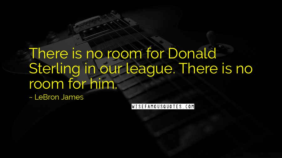 LeBron James Quotes: There is no room for Donald Sterling in our league. There is no room for him.