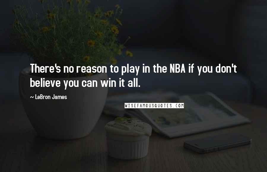 LeBron James Quotes: There's no reason to play in the NBA if you don't believe you can win it all.