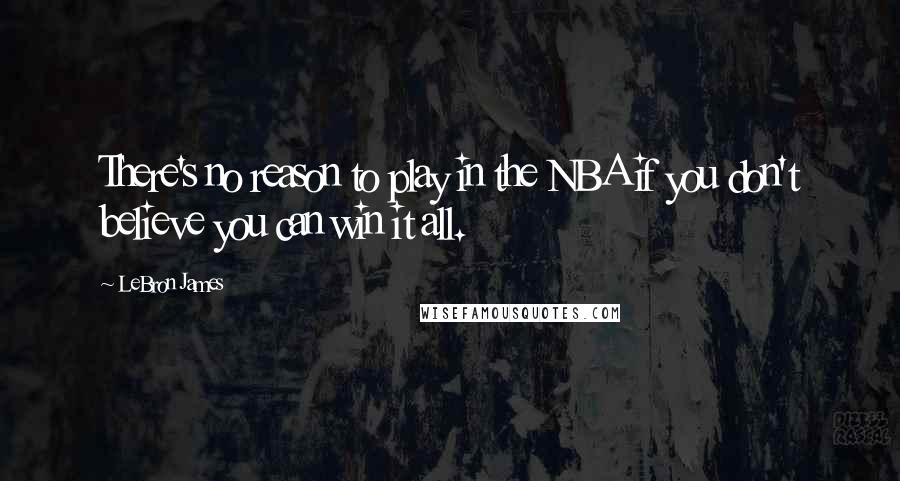 LeBron James Quotes: There's no reason to play in the NBA if you don't believe you can win it all.