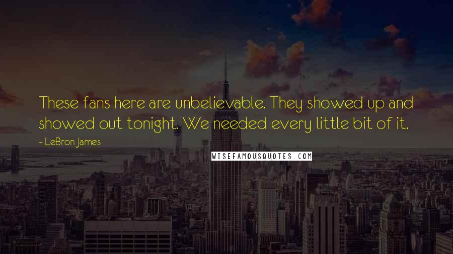 LeBron James Quotes: These fans here are unbelievable. They showed up and showed out tonight. We needed every little bit of it.