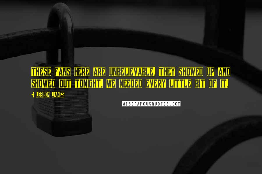 LeBron James Quotes: These fans here are unbelievable. They showed up and showed out tonight. We needed every little bit of it.