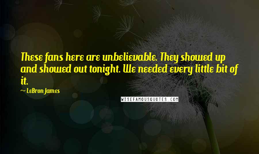LeBron James Quotes: These fans here are unbelievable. They showed up and showed out tonight. We needed every little bit of it.