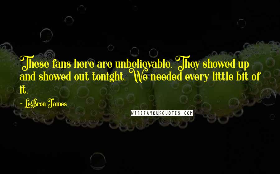 LeBron James Quotes: These fans here are unbelievable. They showed up and showed out tonight. We needed every little bit of it.