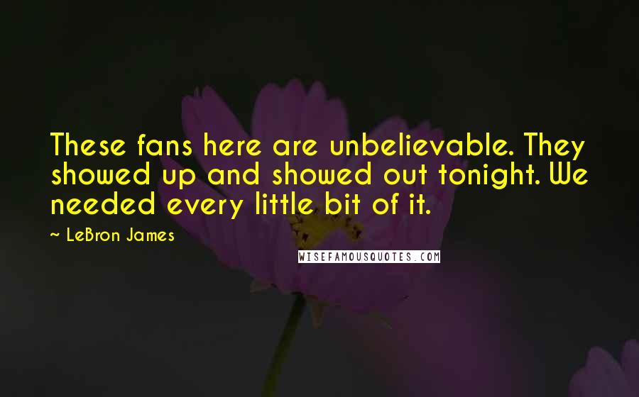 LeBron James Quotes: These fans here are unbelievable. They showed up and showed out tonight. We needed every little bit of it.