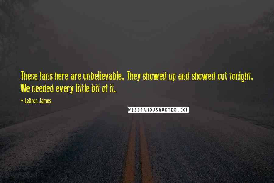 LeBron James Quotes: These fans here are unbelievable. They showed up and showed out tonight. We needed every little bit of it.