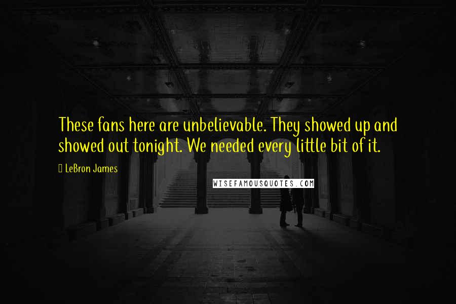 LeBron James Quotes: These fans here are unbelievable. They showed up and showed out tonight. We needed every little bit of it.