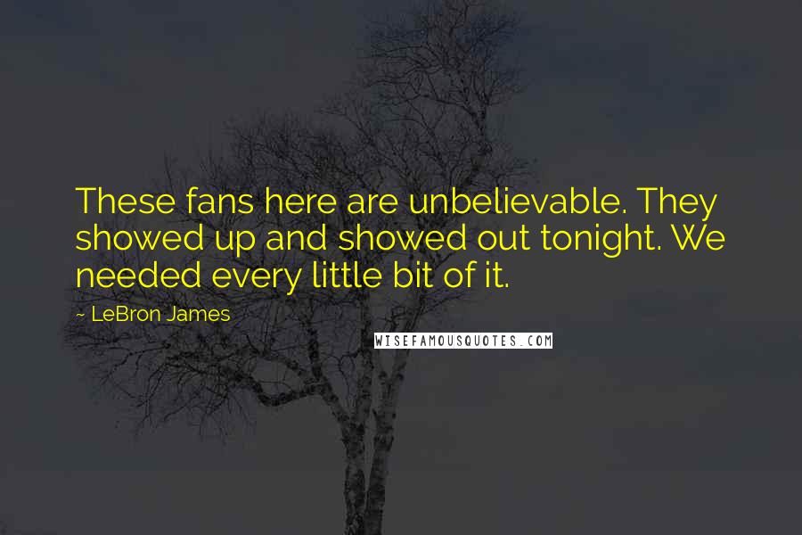 LeBron James Quotes: These fans here are unbelievable. They showed up and showed out tonight. We needed every little bit of it.