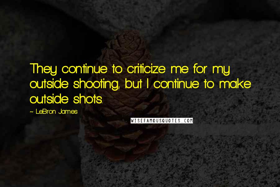 LeBron James Quotes: They continue to criticize me for my outside shooting, but I continue to make outside shots.