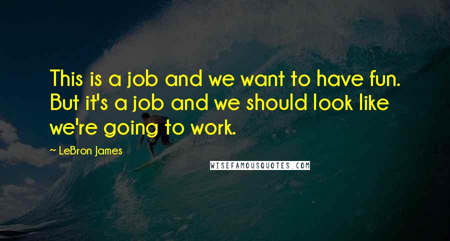 LeBron James Quotes: This is a job and we want to have fun. But it's a job and we should look like we're going to work.