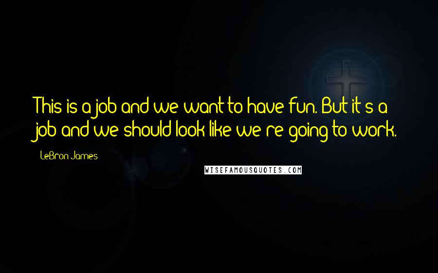 LeBron James Quotes: This is a job and we want to have fun. But it's a job and we should look like we're going to work.