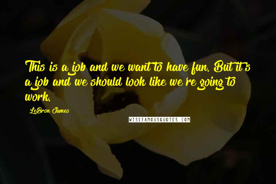 LeBron James Quotes: This is a job and we want to have fun. But it's a job and we should look like we're going to work.