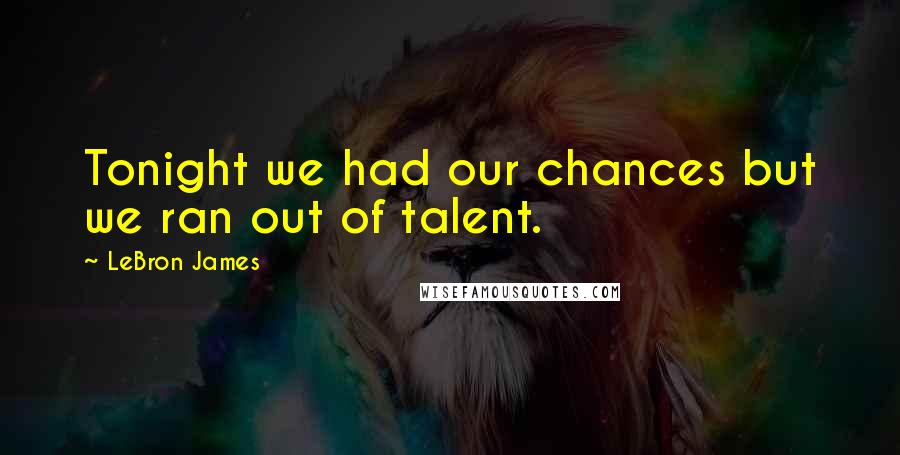 LeBron James Quotes: Tonight we had our chances but we ran out of talent.