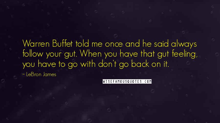 LeBron James Quotes: Warren Buffet told me once and he said always follow your gut. When you have that gut feeling, you have to go with don't go back on it.