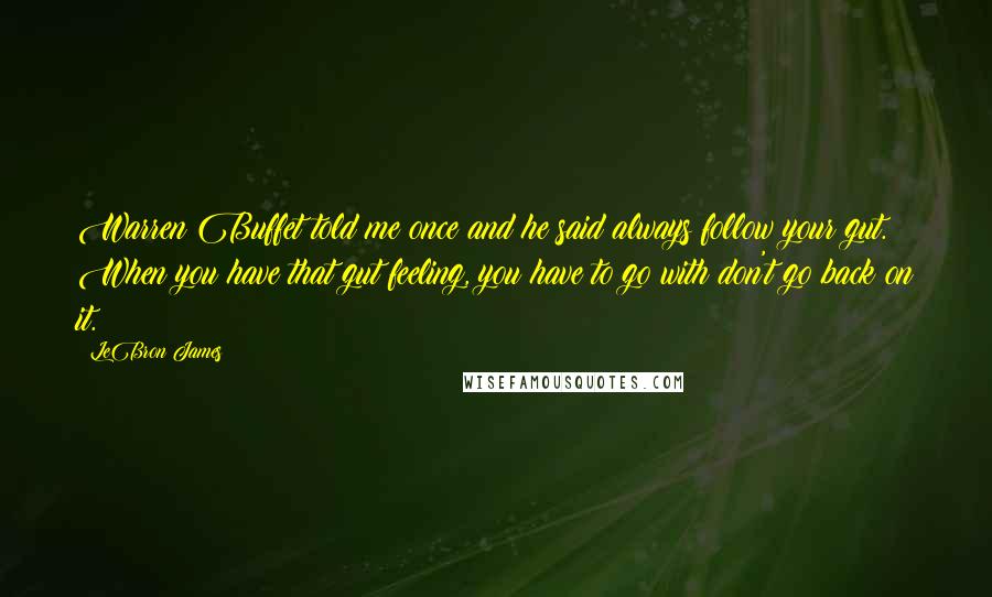 LeBron James Quotes: Warren Buffet told me once and he said always follow your gut. When you have that gut feeling, you have to go with don't go back on it.