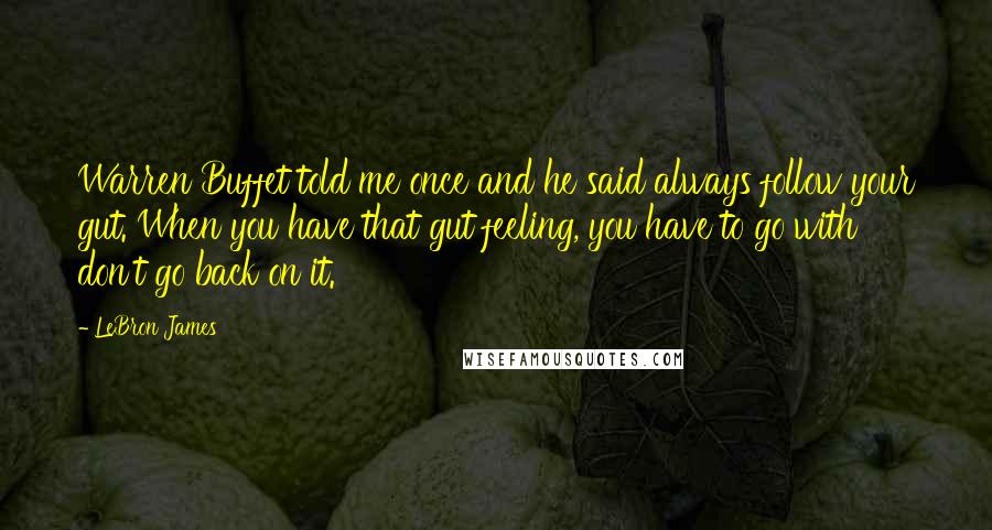 LeBron James Quotes: Warren Buffet told me once and he said always follow your gut. When you have that gut feeling, you have to go with don't go back on it.