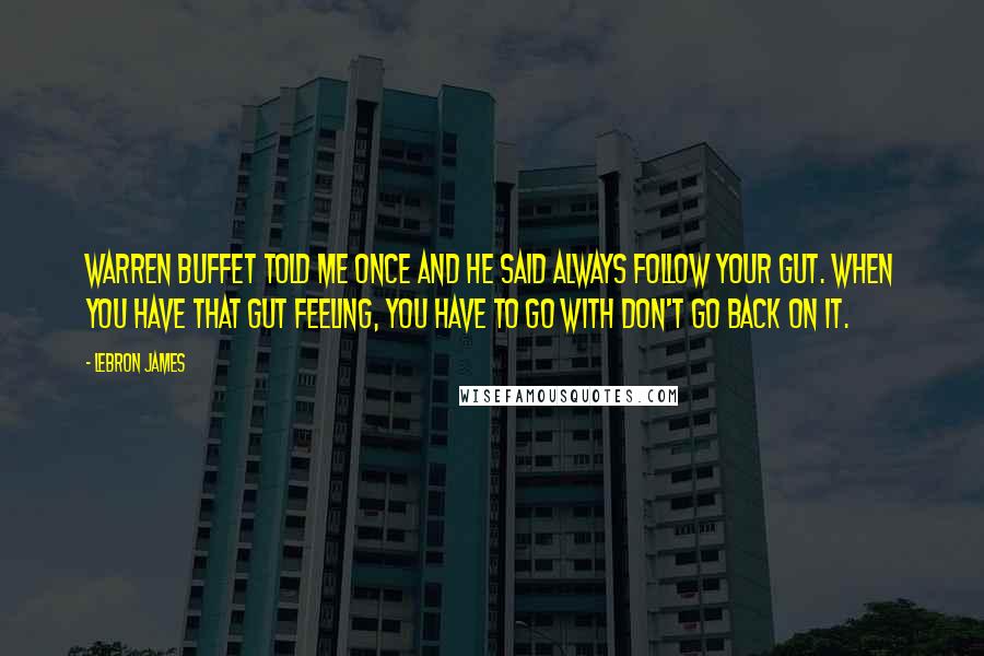 LeBron James Quotes: Warren Buffet told me once and he said always follow your gut. When you have that gut feeling, you have to go with don't go back on it.