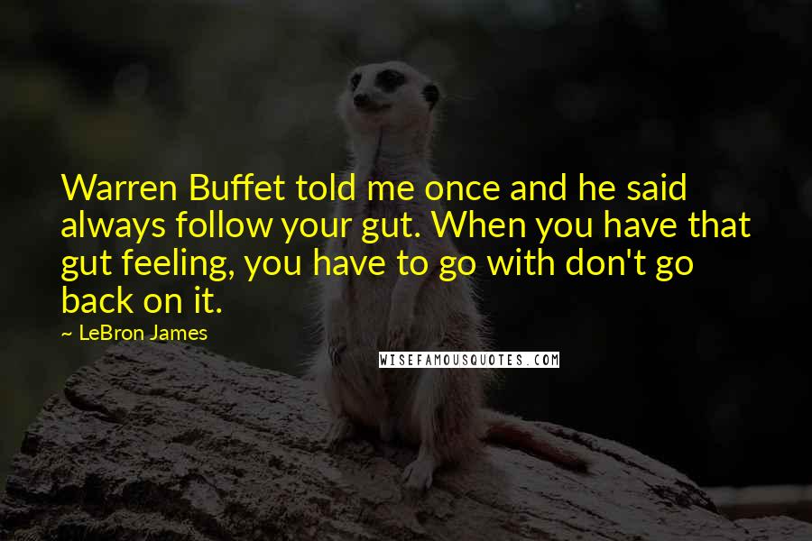 LeBron James Quotes: Warren Buffet told me once and he said always follow your gut. When you have that gut feeling, you have to go with don't go back on it.