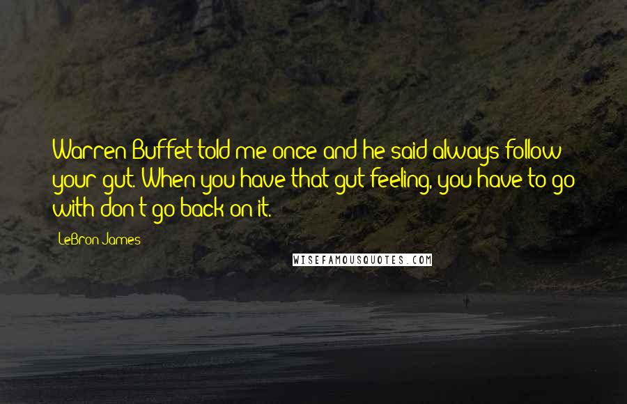 LeBron James Quotes: Warren Buffet told me once and he said always follow your gut. When you have that gut feeling, you have to go with don't go back on it.